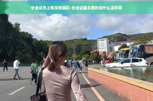 毕业证书上有没有钢印-毕业证最主要的是什么证件呢