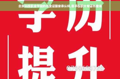 北京科技职业学院的毕业证国家承认吗,昌平在职大专证书查询