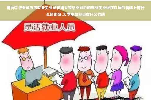 用高中毕业证办的就业失业证和用大专毕业证办的就业失业证在以后的待遇上有什么区别吗,大学生毕业证有什么待遇
