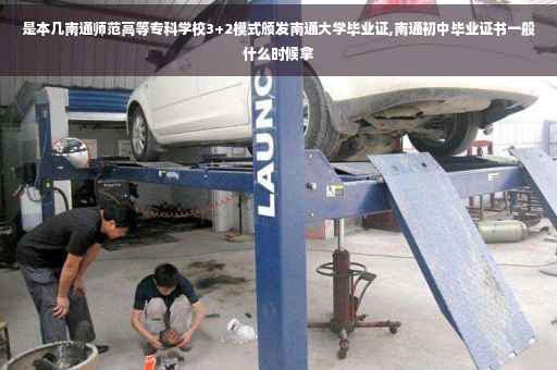 是本几南通师范高等专科学校3+2模式颁发南通大学毕业证,南通初中毕业证书一般什么时候拿