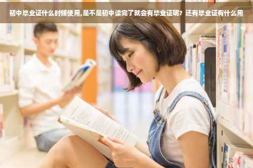 初中毕业证什么时候使用,是不是初中读完了就会有毕业证呢？还有毕业证有什么用