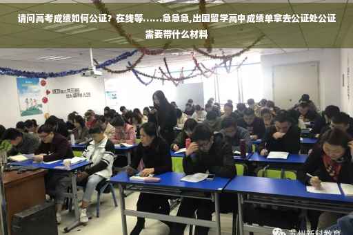 请问高考成绩如何公证？在线等……急急急,出国留学高中成绩单拿去公证处公证需要带什么材料