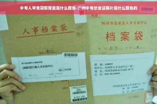 中专入学免冠照背景是什么颜色-广州中专毕业证相片是什么颜色的