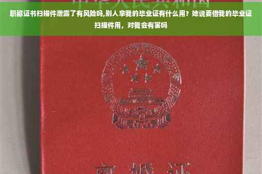 职称证书扫描件泄露了有风险吗,别人拿我的毕业证有什么用？她说要借我的毕业证扫描件用，对我会有害吗
