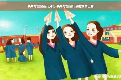 高中毕业是在几月份-高中毕业证什么时候拿上的