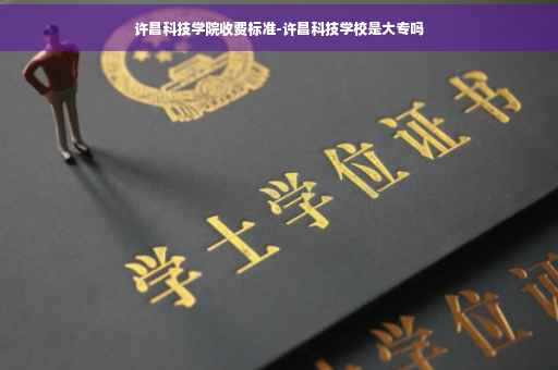 许昌科技学院收费标准-许昌科技学校是大专吗