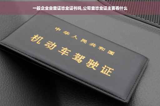 一般企业会查证毕业证书吗,公司查毕业证主要看什么