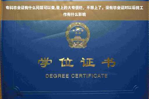 专科毕业证有什么问题可以查,我上的大专很烂，不想上了。没有毕业证对以后找工作有什么影响