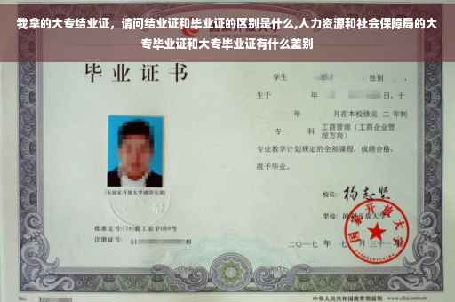 我拿的大专结业证，请问结业证和毕业证的区别是什么,人力资源和社会保障局的大专毕业证和大专毕业证有什么差别