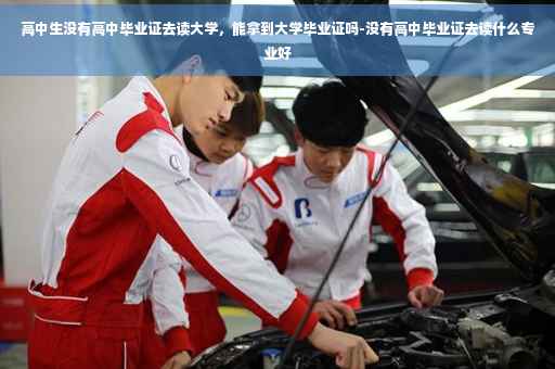 高中生没有高中毕业证去读大学，能拿到大学毕业证吗-没有高中毕业证去读什么专业好