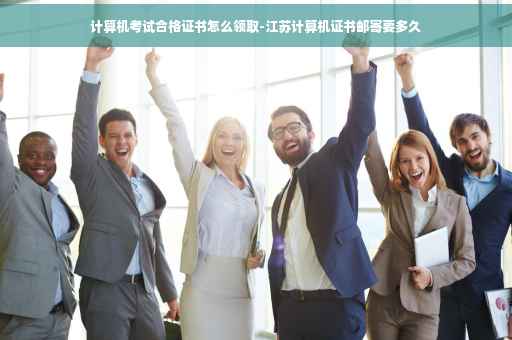 计算机考试合格证书怎么领取-江苏计算机证书邮寄要多久