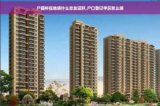 户籍所在地填什么毕业证好,户口登记学历怎么填