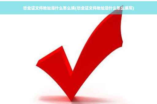 毕业证文件地址是什么怎么填(毕业证文件地址是什么怎么填写)