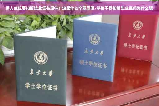 用人单位要扣留毕业证书原件？这是什么个意思呢-学校不得扣留毕业证吗为什么呢