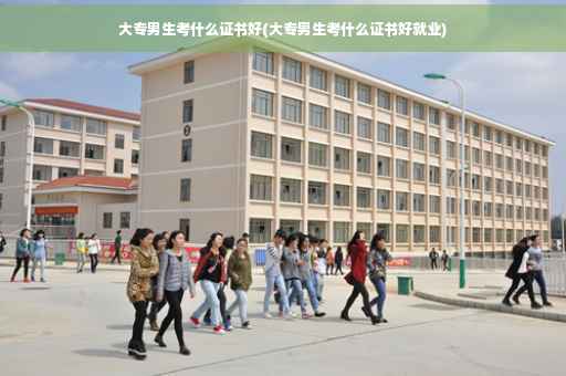 大专男生考什么证书好(大专男生考什么证书好就业)