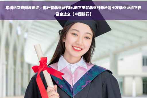 本科论文答辩没通过，那还有毕业证书吗,助学贷款毕业时未还清不发毕业证和学位证合法么（中国银行）