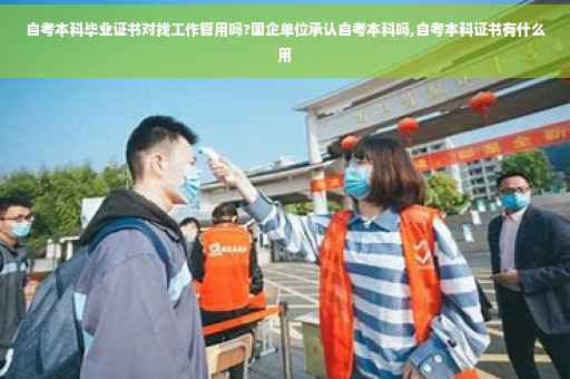 自考本科毕业证书对找工作管用吗?国企单位承认自考本科吗,自考本科证书有什么用