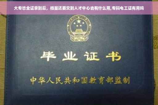 大专毕业证拿到后，档案还要交到人才中心去有什么用,专科电工证有用吗