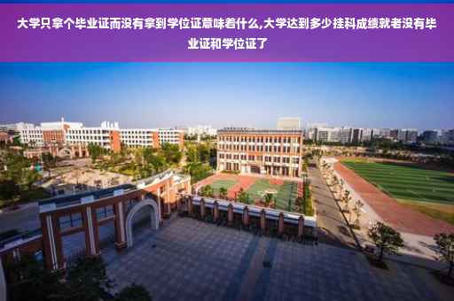 大学只拿个毕业证而没有拿到学位证意味着什么,大学达到多少挂科成绩就老没有毕业证和学位证了