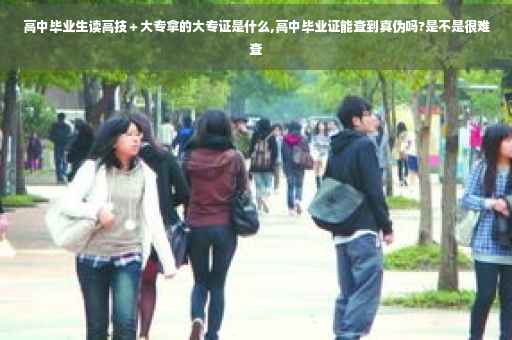 高中毕业生读高技＋大专拿的大专证是什么,高中毕业证能查到真伪吗?是不是很难查