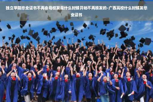独立学院毕业证书不再由母校发是什么时候开始不再颁发的-广西高校什么时候发毕业证书