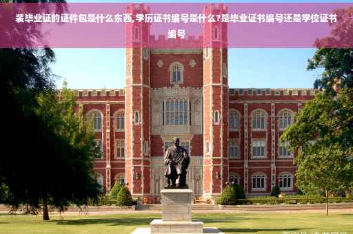 装毕业证的证件包是什么东西,学历证书编号是什么?是毕业证书编号还是学位证书编号