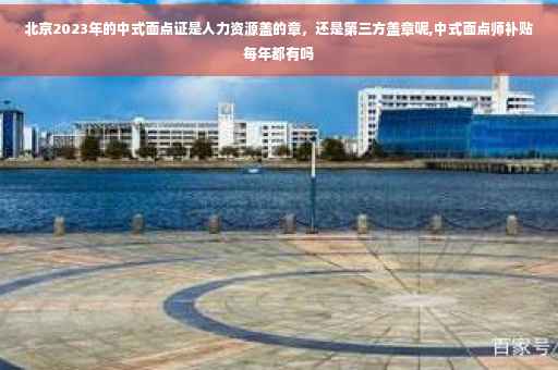 北京2023年的中式面点证是人力资源盖的章，还是第三方盖章呢,中式面点师补贴每年都有吗