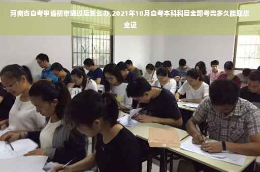 河南省自考申请初审通过后怎么办,2021年10月自考本科科目全部考完多久能取毕业证