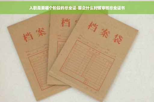 入职是要哪个阶段的毕业证-国企什么时候审核毕业证书