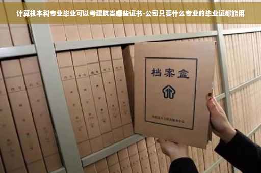 计算机本科专业毕业可以考建筑类哪些证书-公司只要什么专业的毕业证都能用