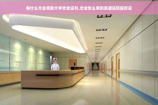 有什么方法拿到大学毕业证书,毕业怎么拿到派遣证和报到证
