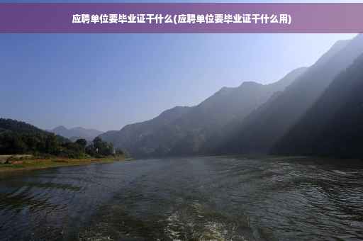 应聘单位要毕业证干什么(应聘单位要毕业证干什么用)