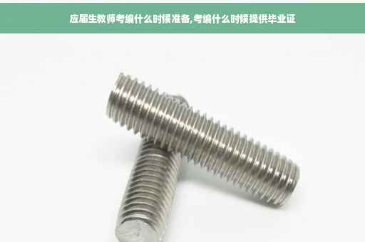 应届生教师考编什么时候准备,考编什么时候提供毕业证