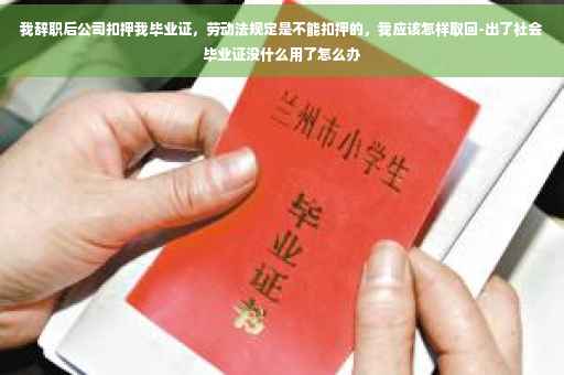 我辞职后公司扣押我毕业证，劳动法规定是不能扣押的，我应该怎样取回-出了社会毕业证没什么用了怎么办