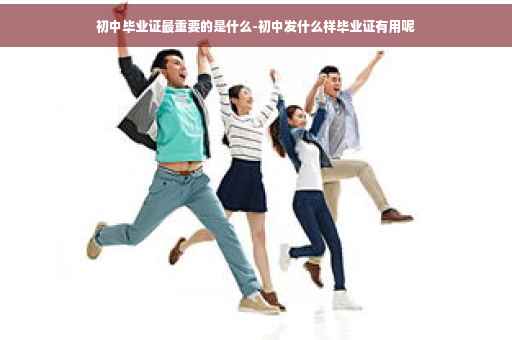 初中毕业证最重要的是什么-初中发什么样毕业证有用呢