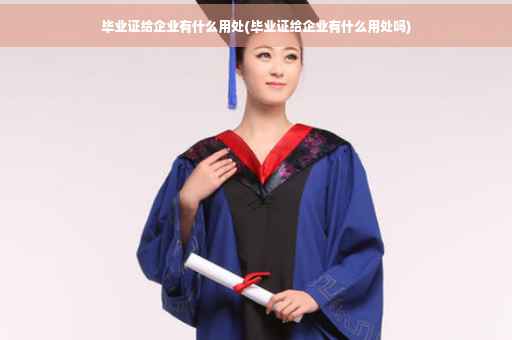 毕业证给企业有什么用处(毕业证给企业有什么用处吗)