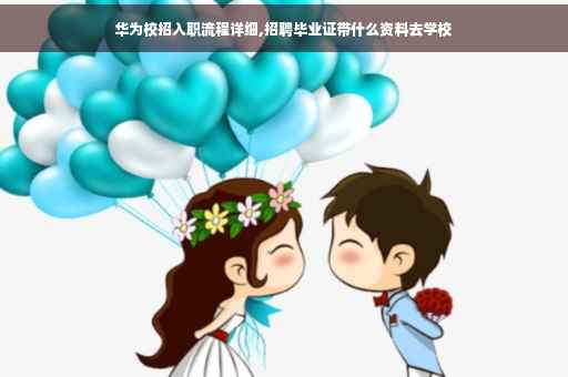 华为校招入职流程详细,招聘毕业证带什么资料去学校