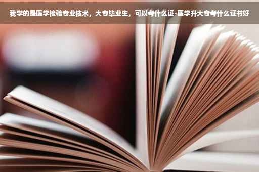 我学的是医学检验专业技术，大专毕业生，可以考什么证-医学升大专考什么证书好
