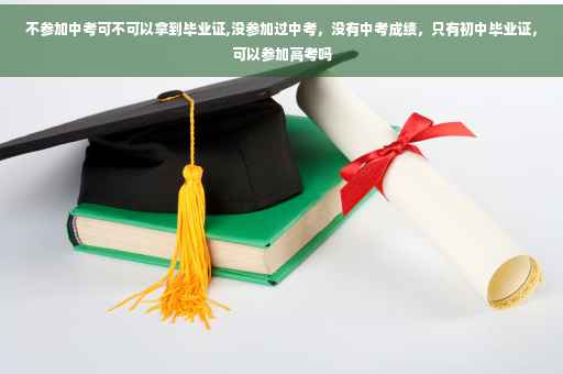 不参加中考可不可以拿到毕业证,没参加过中考，没有中考成绩，只有初中毕业证，可以参加高考吗