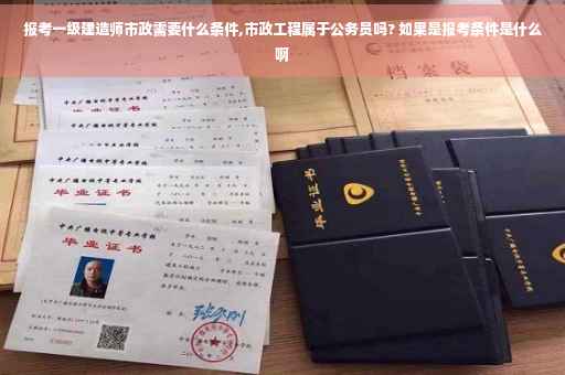 报考一级建造师市政需要什么条件,市政工程属于公务员吗? 如果是报考条件是什么啊