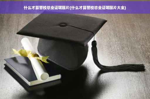 什么才算警校毕业证呢图片(什么才算警校毕业证呢图片大全)
