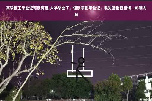 高级技工毕业证有没有用,大学毕业了，但没拿到学位证，很失落也很后悔，影响大吗