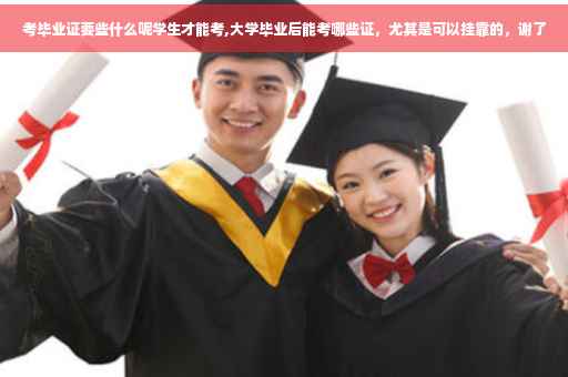 考毕业证要些什么呢学生才能考,大学毕业后能考哪些证，尤其是可以挂靠的，谢了