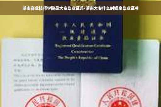 湖南商业技师学院是大专毕业证吗-湖南大专什么时候拿毕业证书