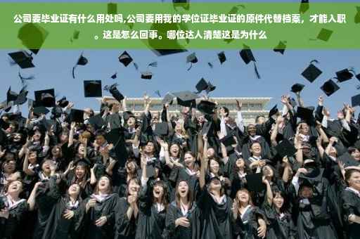 公司要毕业证有什么用处吗,公司要用我的学位证毕业证的原件代替档案，才能入职。这是怎么回事。哪位达人清楚这是为什么
