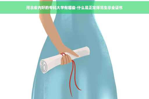河北省内好的专科大学有哪些-什么是正定师范生毕业证书