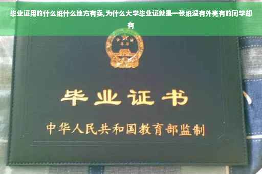 毕业证用的什么纸什么地方有卖,为什么大学毕业证就是一张纸没有外壳有的同学却有