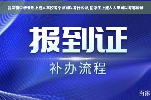 我是初中毕业想上成人学校考个证可以考什么证,初中生上成人大学可以考哪些证