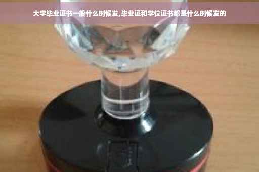 大学毕业证书一般什么时候发,毕业证和学位证书都是什么时候发的