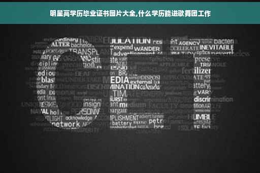 明星高学历毕业证书图片大全,什么学历能进歌舞团工作